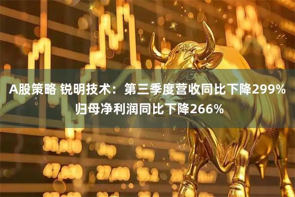 A股策略 锐明技术：第三季度营收同比下降299% 归母净利润同比下降266%