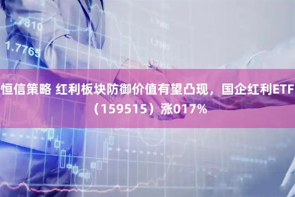 恒信策略 红利板块防御价值有望凸现，国企红利ETF（159515）涨017%