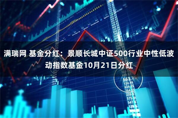 满瑞网 基金分红：景顺长城中证500行业中性低波动指数基金10月21日分红