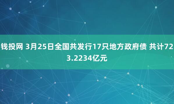 钱投网 3月25日全国共发行17只地方政府债 共计723.2234亿元