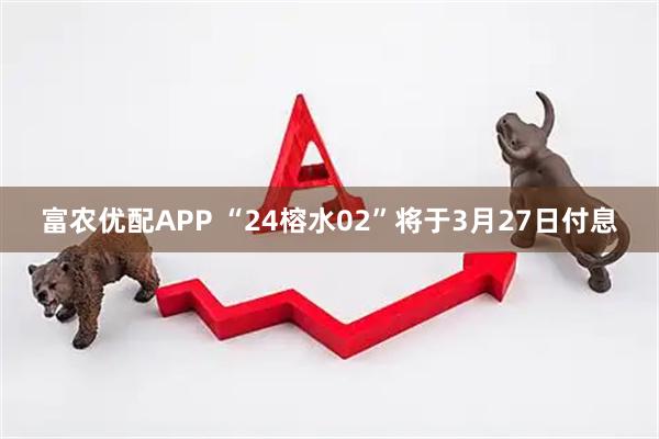 富农优配APP “24榕水02”将于3月27日付息