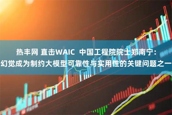 热丰网 直击WAIC  中国工程院院士郑南宁：幻觉成为制约大模型可靠性与实用性的关键问题之一