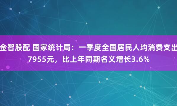 金智股配 国家统计局：一季度全国居民人均消费支出7955元，比上年同期名义增长3.6%