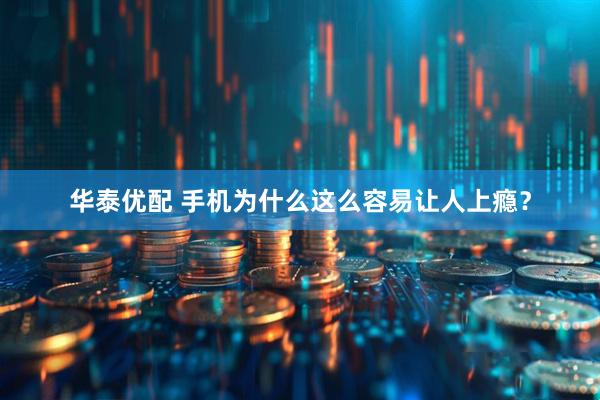 华泰优配 手机为什么这么容易让人上瘾？