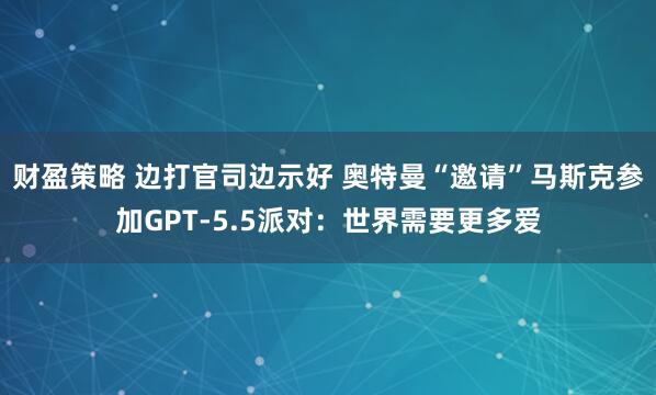 财盈策略 边打官司边示好 奥特曼“邀请”马斯克参加GPT-5.5派对：世界需要更多爱