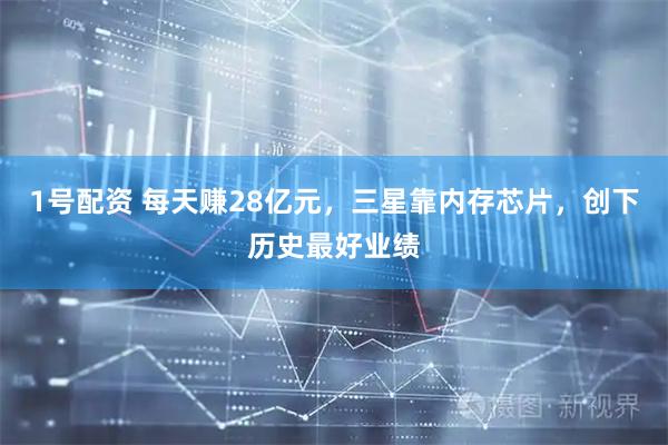 1号配资 每天赚28亿元，三星靠内存芯片，创下历史最好业绩