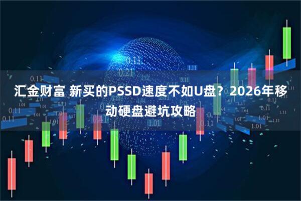 汇金财富 新买的PSSD速度不如U盘？2026年移动硬盘避坑攻略