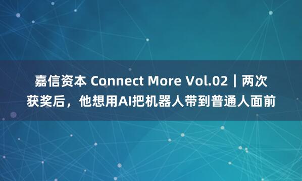嘉信资本 Connect More Vol.02|两次获奖后,他想用AI把机器人带到普通人面前
