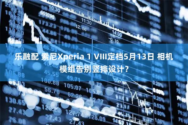 乐融配 索尼Xperia 1 VIII定档5月13日 相机模组告别竖排设计？