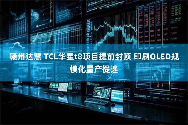 赣州达慧 TCL华星t8项目提前封顶 印刷OLED规模化量产提速