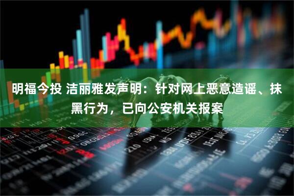 明福今投 洁丽雅发声明:针对网上恶意造谣、抹黑行为,已向公安机关报案