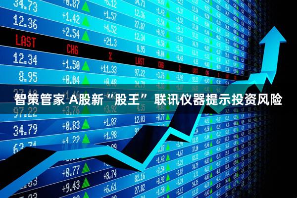 智策管家 A股新“股王” 联讯仪器提示投资风险