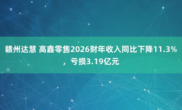 赣州达慧 高鑫零售2026财年收入同比下降11.3%,亏损3.19亿元