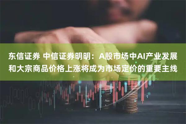 东信证券 中信证券明明:A股市场中AI产业发展和大宗商品价格上涨将成为市场定价的重要主线