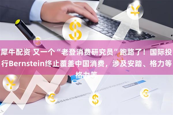犀牛配资 又一个“老登消费研究员”跑路了！国际投行Bernstein终止覆盖中国消费，涉及安踏、格力等