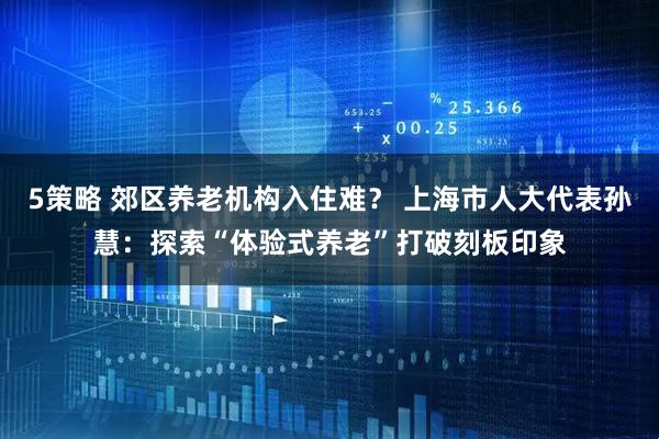 5策略 郊区养老机构入住难? 上海市人大代表孙慧:探索“体验式养老”打破刻板印象