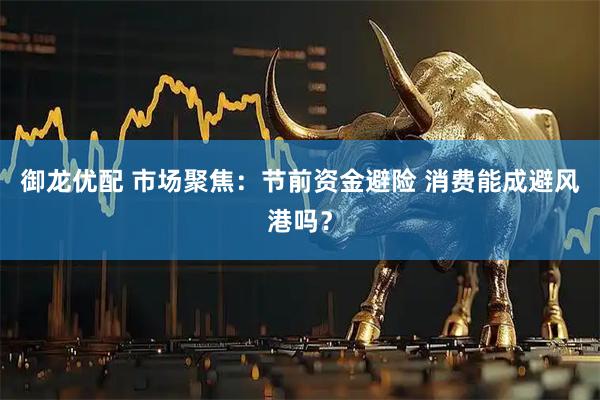 御龙优配 市场聚焦：节前资金避险 消费能成避风港吗？