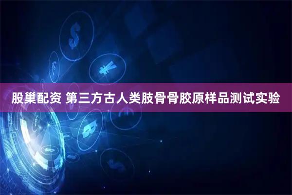 股巢配资 第三方古人类肢骨骨胶原样品测试实验
