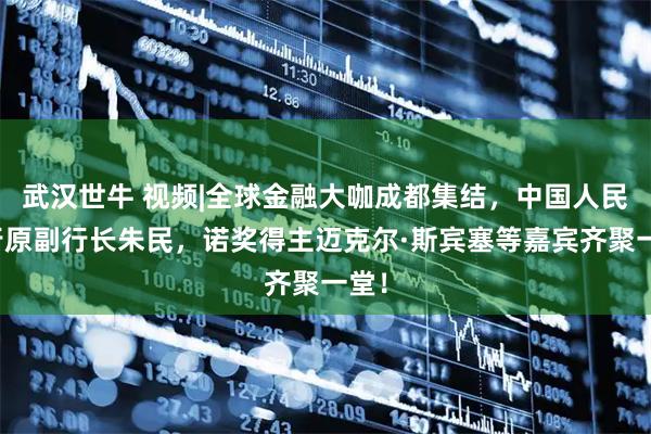 武汉世牛 视频|全球金融大咖成都集结，中国人民银行原副行长朱民，诺奖得主迈克尔·斯宾塞等嘉宾齐聚一堂！