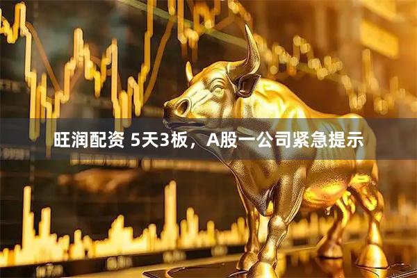 旺润配资 5天3板，A股一公司紧急提示