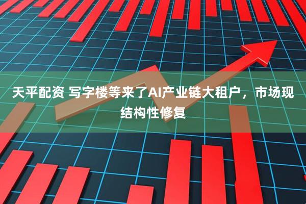 天平配资 写字楼等来了AI产业链大租户，市场现结构性修复
