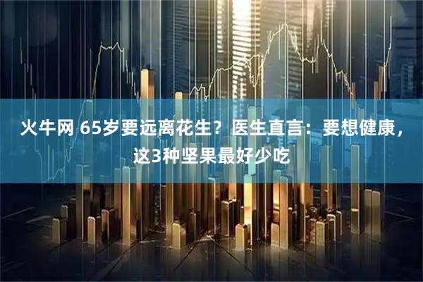 火牛网 65岁要远离花生？医生直言：要想健康，这3种坚果最好少吃