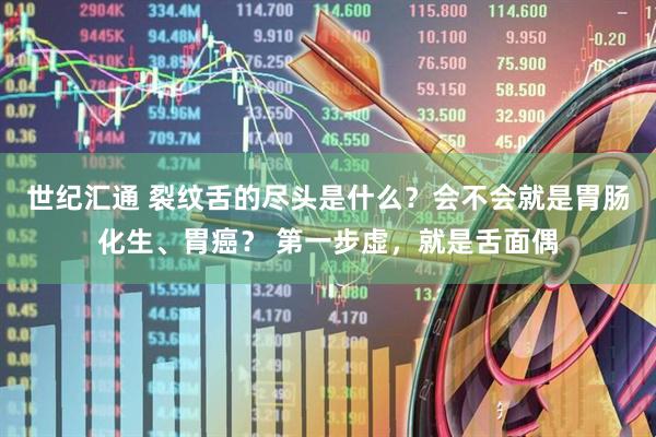 世纪汇通 裂纹舌的尽头是什么？会不会就是胃肠化生、胃癌？ 第一步虚，就是舌面偶