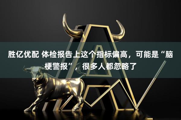 胜亿优配 体检报告上这个指标偏高，可能是“脑梗警报”，很多人都忽略了