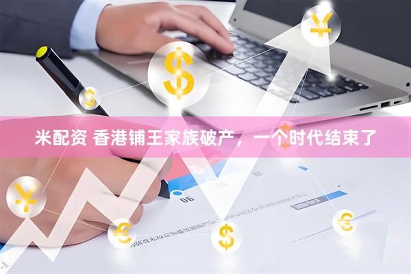 米配资 香港铺王家族破产，一个时代结束了