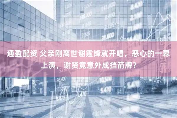 通盈配资 父亲刚离世谢霆锋就开唱，恶心的一幕上演，谢贤竟意外成挡箭牌？