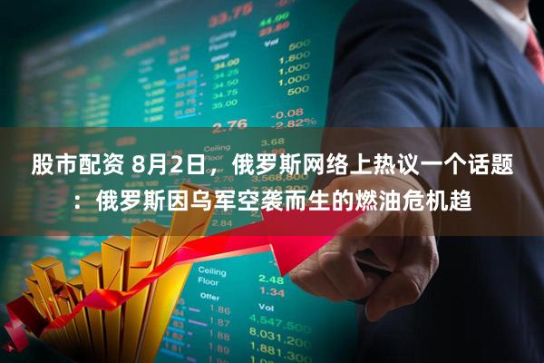股市配资 8月2日，俄罗斯网络上热议一个话题：俄罗斯因乌军空袭而生的燃油危机趋
