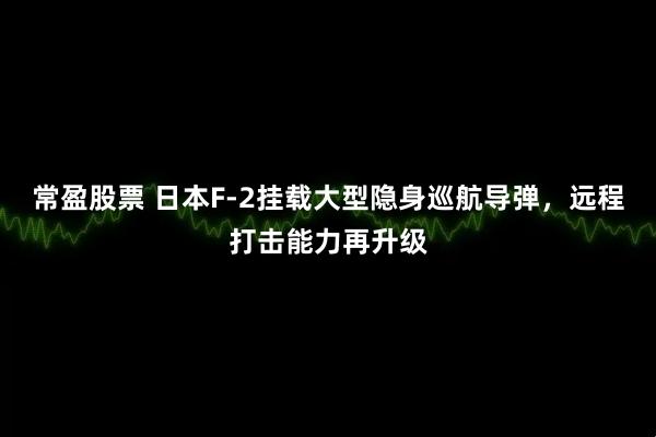 常盈股票 日本F-2挂载大型隐身巡航导弹，远程打击能力再升级