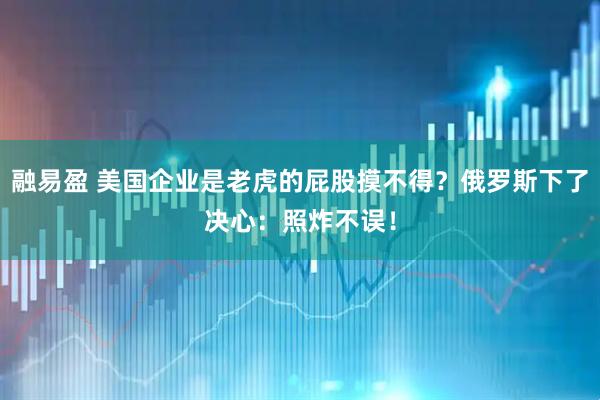 融易盈 美国企业是老虎的屁股摸不得？俄罗斯下了决心：照炸不误！