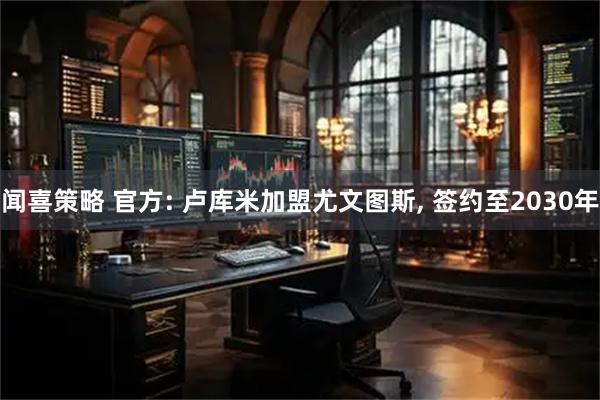 闻喜策略 官方: 卢库米加盟尤文图斯, 签约至2030年