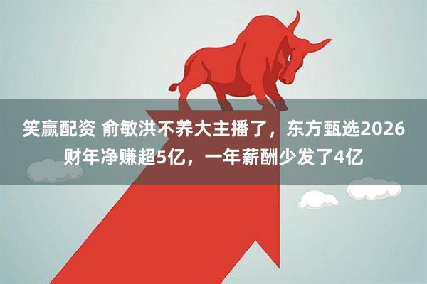 笑赢配资 俞敏洪不养大主播了，东方甄选2026财年净赚超5亿，一年薪酬少发了4亿