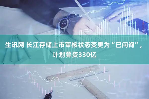 生讯网 长江存储上市审核状态变更为“已问询”, 计划募资330亿